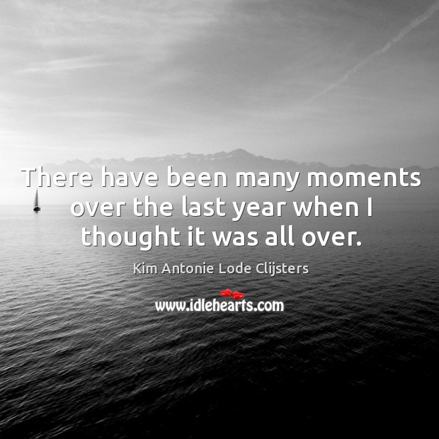 There have been many moments over the last year when I thought it was all over. Kim Antonie Lode Clijsters Picture Quote