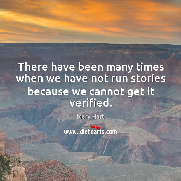 There have been many times when we have not run stories because we cannot get it verified. Image