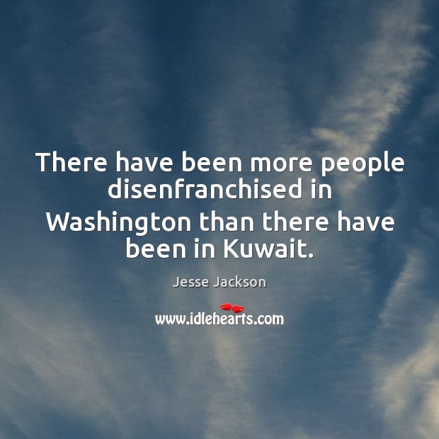 There have been more people disenfranchised in Washington than there have been in Kuwait. Jesse Jackson Picture Quote
