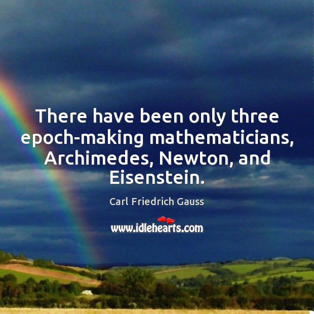 There have been only three epoch-making mathematicians, Archimedes, Newton, and Eisenstein. Carl Friedrich Gauss Picture Quote