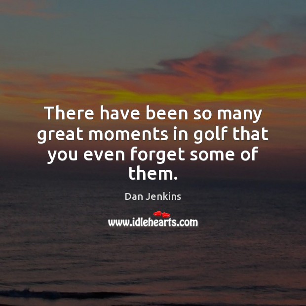 There have been so many great moments in golf that you even forget some of them. Dan Jenkins Picture Quote