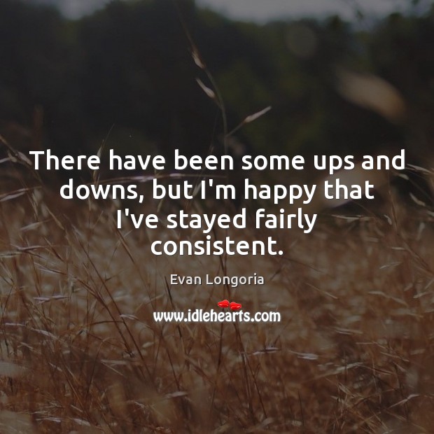 There have been some ups and downs, but I’m happy that I’ve stayed fairly consistent. Evan Longoria Picture Quote