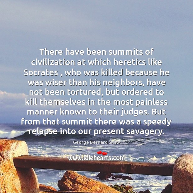 There have been summits of civilization at which heretics like Socrates , who George Bernard Shaw Picture Quote