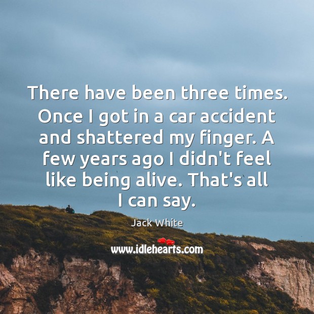 There have been three times. Once I got in a car accident Jack White Picture Quote