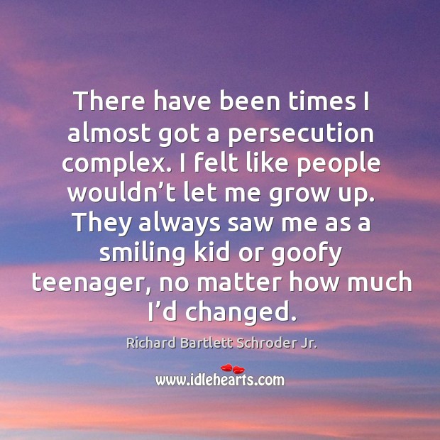 There have been times I almost got a persecution complex. I felt like people wouldn’t let me grow up. Richard Bartlett Schroder Jr. Picture Quote