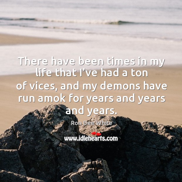 There have been times in my life that I’ve had a ton of vices, and my demons have run amok for years and years and years. Ron Dee White Picture Quote