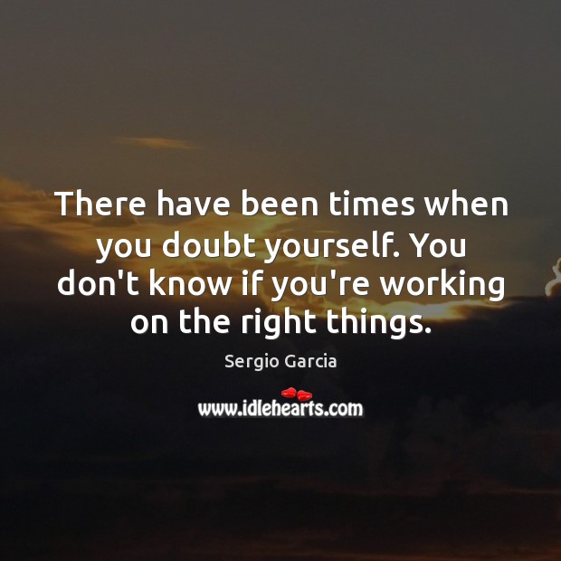 There have been times when you doubt yourself. You don’t know if Sergio Garcia Picture Quote