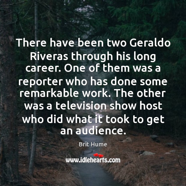 There have been two Geraldo Riveras through his long career. One of Brit Hume Picture Quote