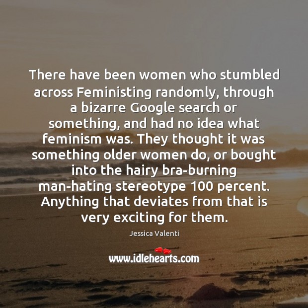 There have been women who stumbled across Feministing randomly, through a bizarre Image