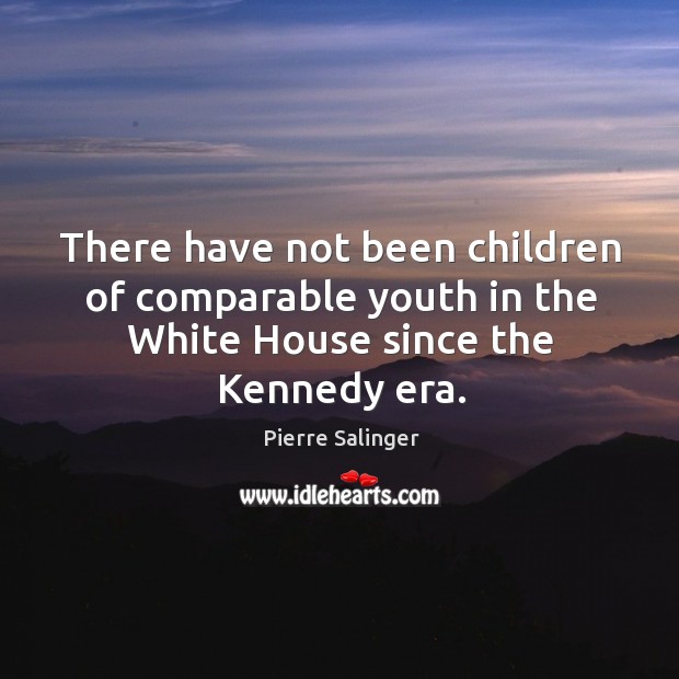 There have not been children of comparable youth in the white house since the kennedy era. Pierre Salinger Picture Quote