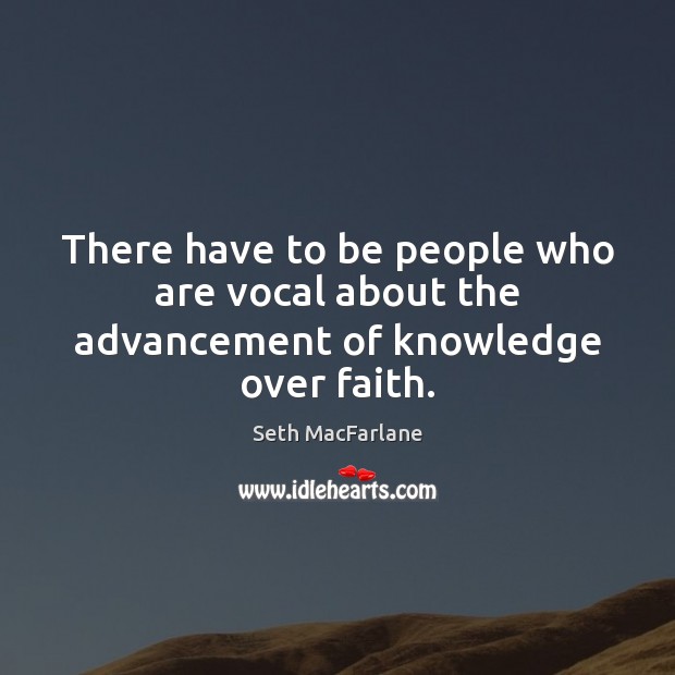There have to be people who are vocal about the advancement of knowledge over faith. Seth MacFarlane Picture Quote