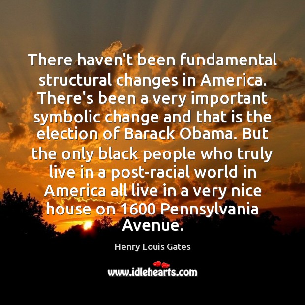 There haven’t been fundamental structural changes in America. There’s been a very Henry Louis Gates Picture Quote