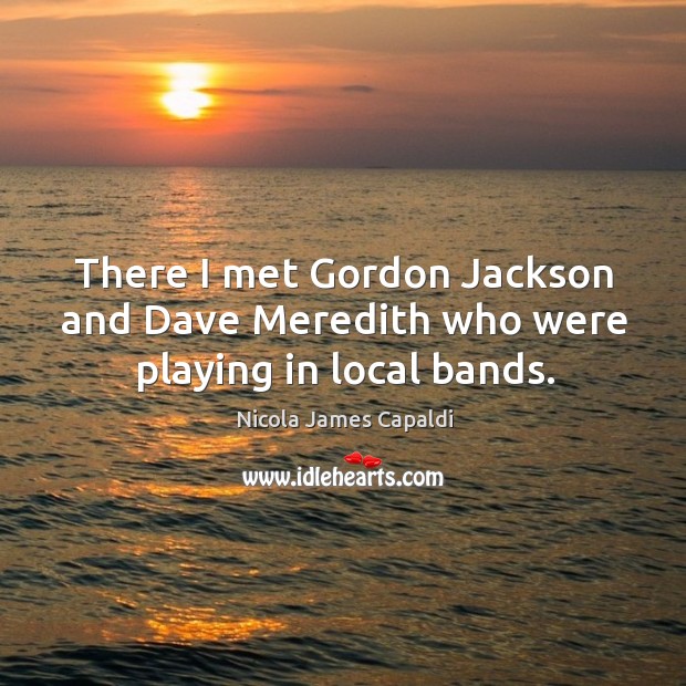 There I met gordon jackson and dave meredith who were playing in local bands. Nicola James Capaldi Picture Quote