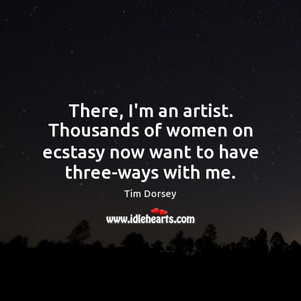 There, I’m an artist. Thousands of women on ecstasy now want to have three-ways with me. Tim Dorsey Picture Quote