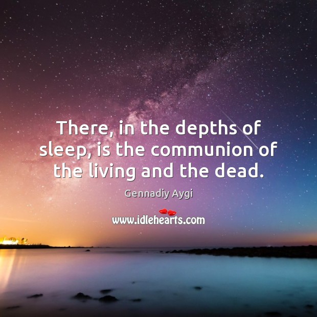 There, in the depths of sleep, is the communion of the living and the dead. Gennadiy Aygi Picture Quote