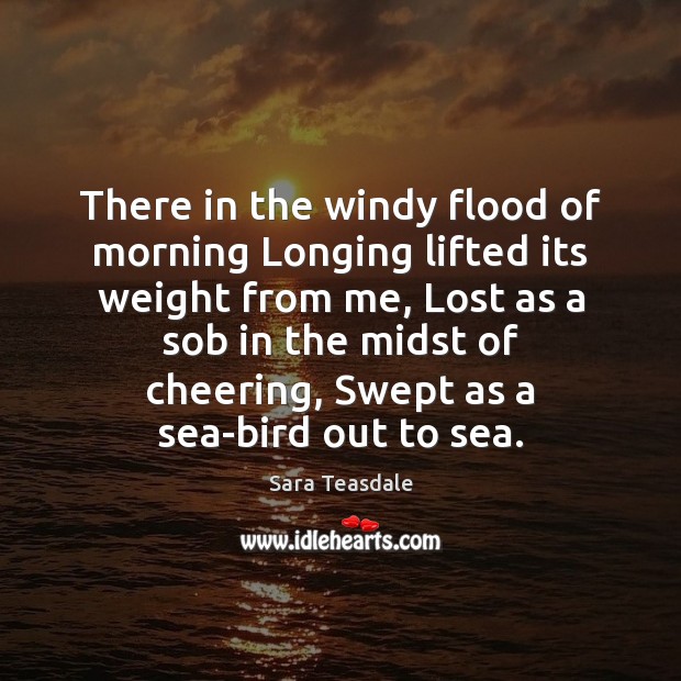 There in the windy flood of morning Longing lifted its weight from Sara Teasdale Picture Quote