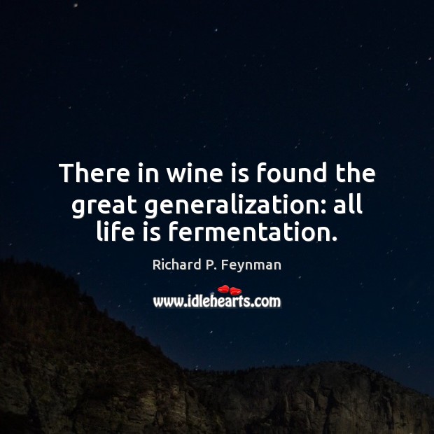 There in wine is found the great generalization: all life is fermentation. Richard P. Feynman Picture Quote