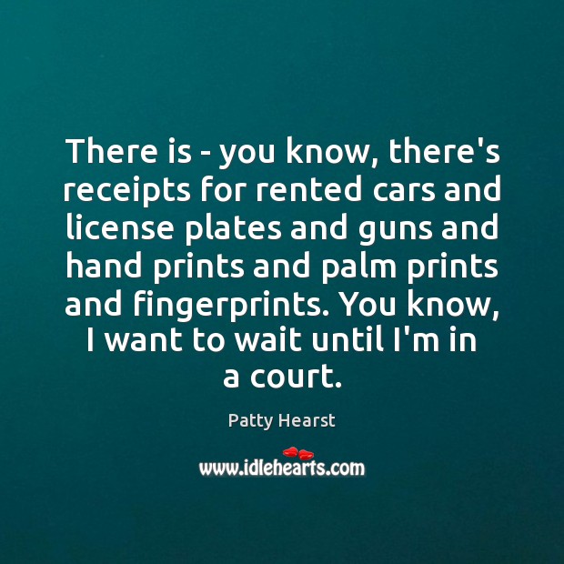 There is – you know, there’s receipts for rented cars and license Patty Hearst Picture Quote