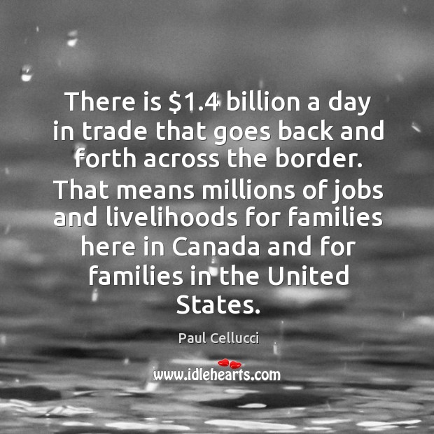 There is $1.4 billion a day in trade that goes back and forth across the border. Paul Cellucci Picture Quote