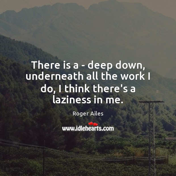 There is a – deep down, underneath all the work I do, I think there’s a laziness in me. Roger Ailes Picture Quote