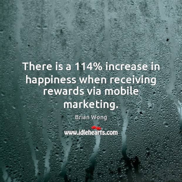 There is a 114% increase in happiness when receiving rewards via mobile marketing. Brian Wong Picture Quote