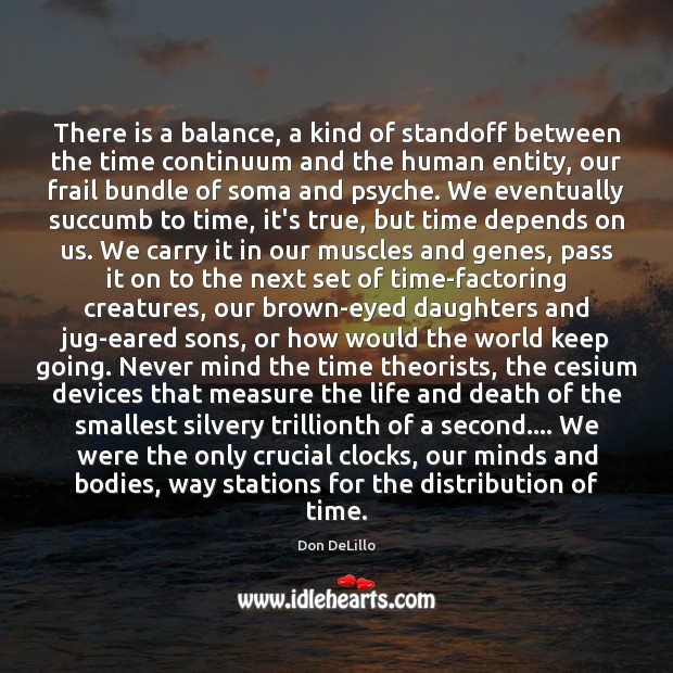 There is a balance, a kind of standoff between the time continuum Don DeLillo Picture Quote