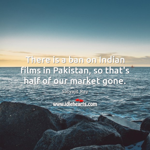 There is a ban on Indian films in Pakistan, so that’s half of our market gone. Satyajit Ray Picture Quote