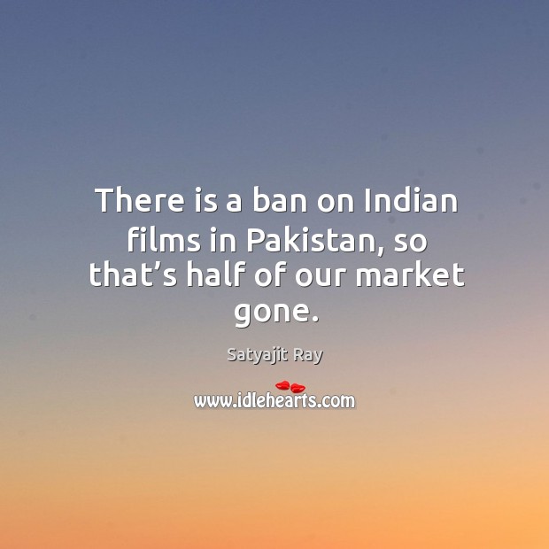 There is a ban on indian films in pakistan, so that’s half of our market gone. Satyajit Ray Picture Quote