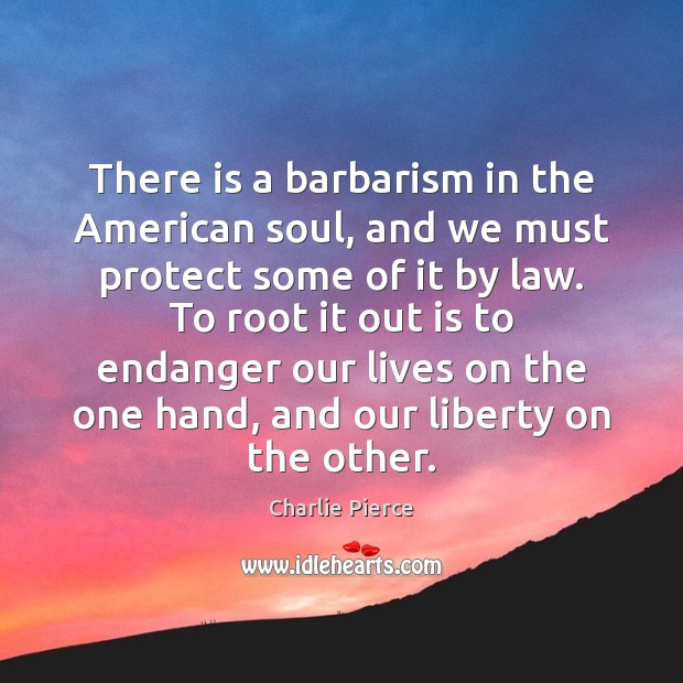 There is a barbarism in the American soul, and we must protect Charlie Pierce Picture Quote