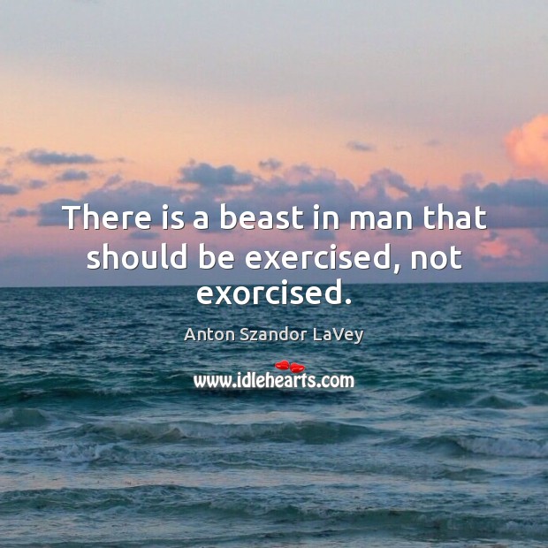 There is a beast in man that should be exercised, not exorcised. Anton Szandor LaVey Picture Quote