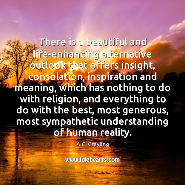 There is a beautiful and life-enhancing alternative outlook that offers insight, consolation, A.C. Grayling Picture Quote
