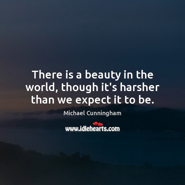 There is a beauty in the world, though it’s harsher than we expect it to be. Michael Cunningham Picture Quote