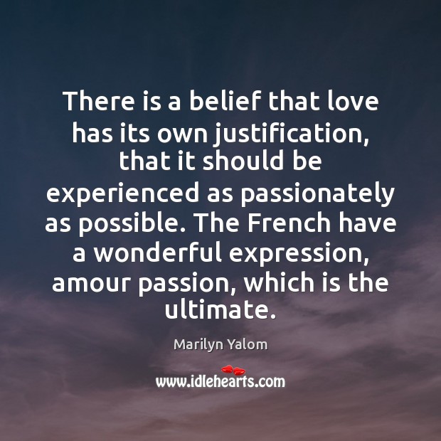 There is a belief that love has its own justification, that it Marilyn Yalom Picture Quote