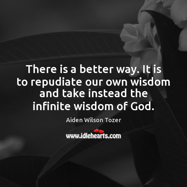 There is a better way. It is to repudiate our own wisdom Aiden Wilson Tozer Picture Quote