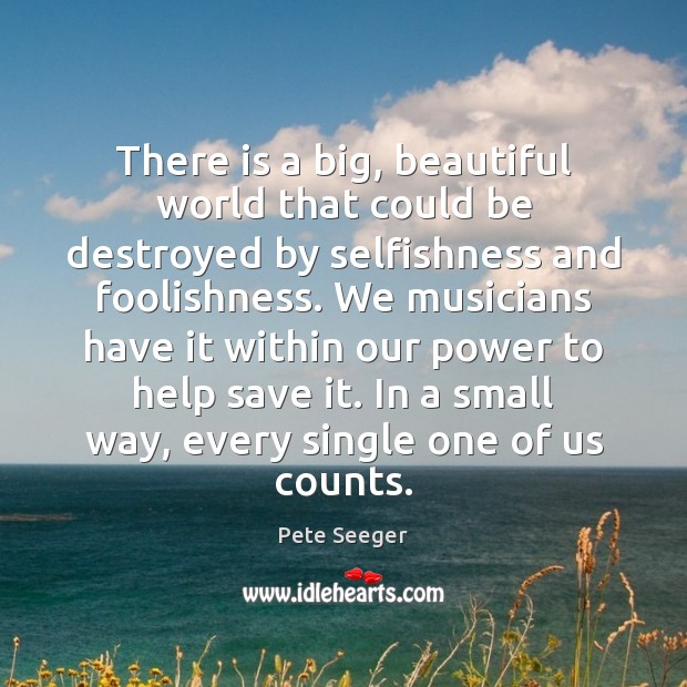 There is a big, beautiful world that could be destroyed by selfishness Pete Seeger Picture Quote