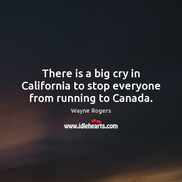 There is a big cry in California to stop everyone from running to Canada. Wayne Rogers Picture Quote