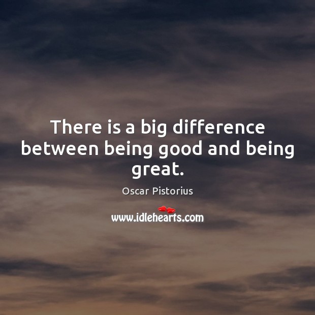 There is a big difference between being good and being great. Oscar Pistorius Picture Quote