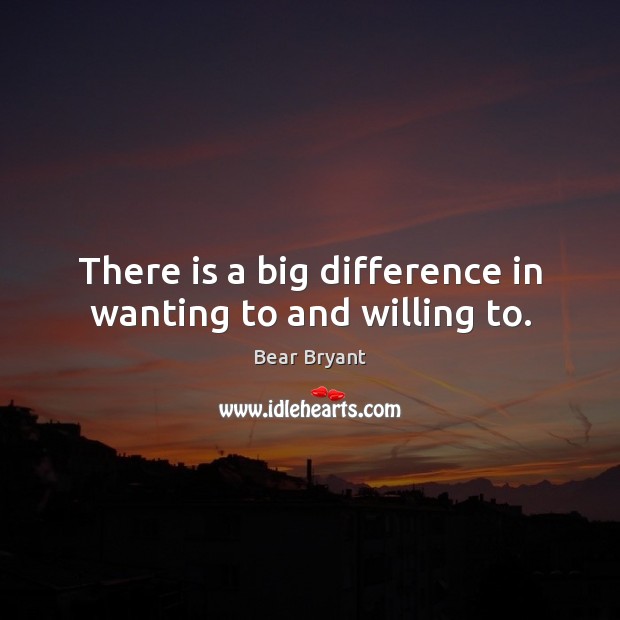 There is a big difference in wanting to and willing to. Bear Bryant Picture Quote
