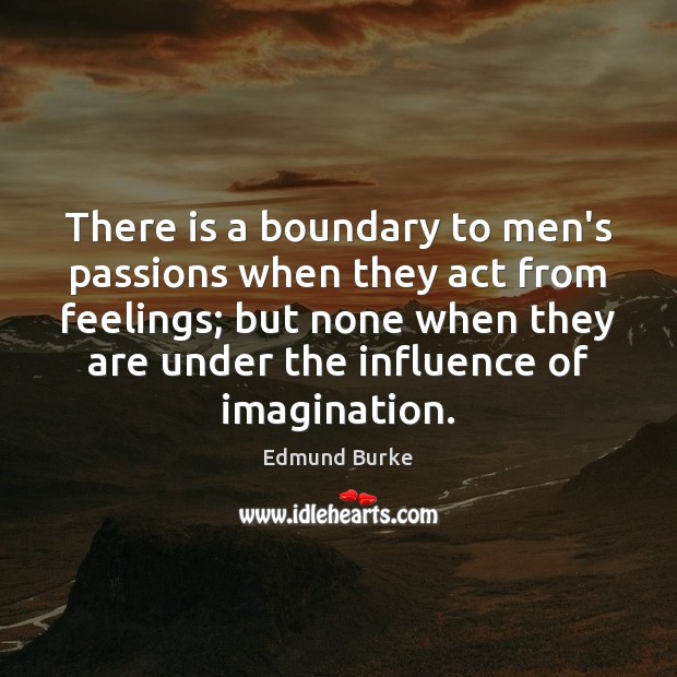 There is a boundary to men’s passions when they act from feelings; Edmund Burke Picture Quote