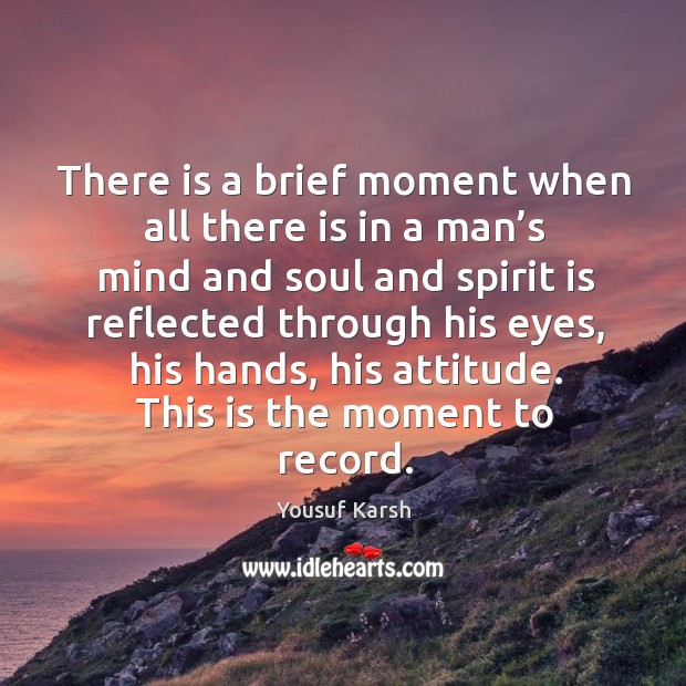 There is a brief moment when all there is in a man’s mind Yousuf Karsh Picture Quote