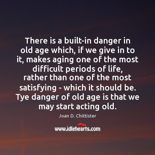 There is a built-in danger in old age which, if we give Joan D. Chittister Picture Quote