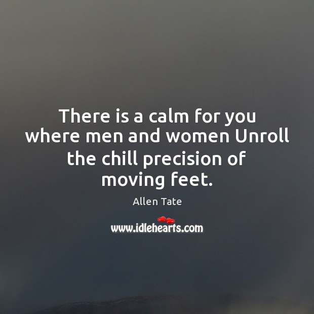 There is a calm for you where men and women Unroll the chill precision of moving feet. Allen Tate Picture Quote