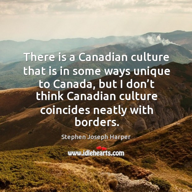 There is a canadian culture that is in some ways unique to canada, but I don’t think Stephen Joseph Harper Picture Quote