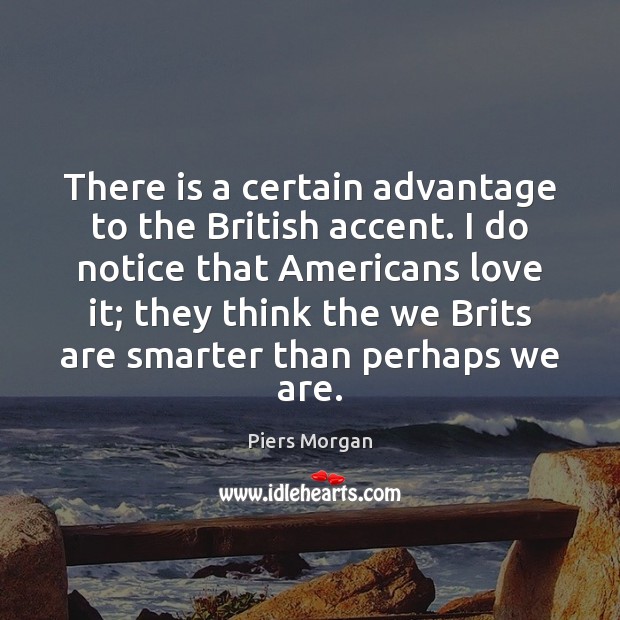 There is a certain advantage to the British accent. I do notice Piers Morgan Picture Quote