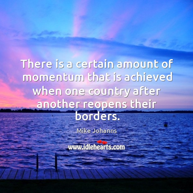 There is a certain amount of momentum that is achieved when one country after another reopens their borders. Mike Johanns Picture Quote