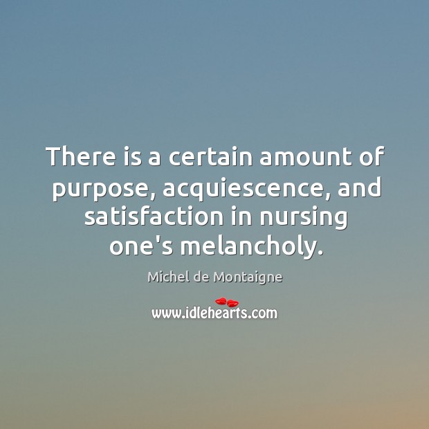There is a certain amount of purpose, acquiescence, and satisfaction in nursing Michel de Montaigne Picture Quote