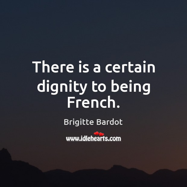 There is a certain dignity to being French. Brigitte Bardot Picture Quote