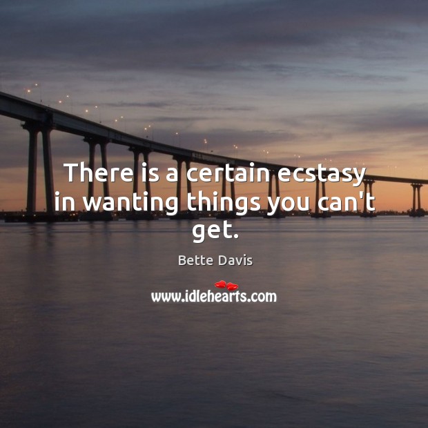There is a certain ecstasy in wanting things you can’t get. Bette Davis Picture Quote