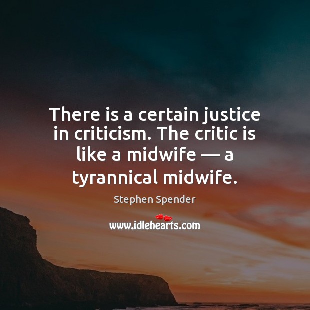 There is a certain justice in criticism. The critic is like a Stephen Spender Picture Quote