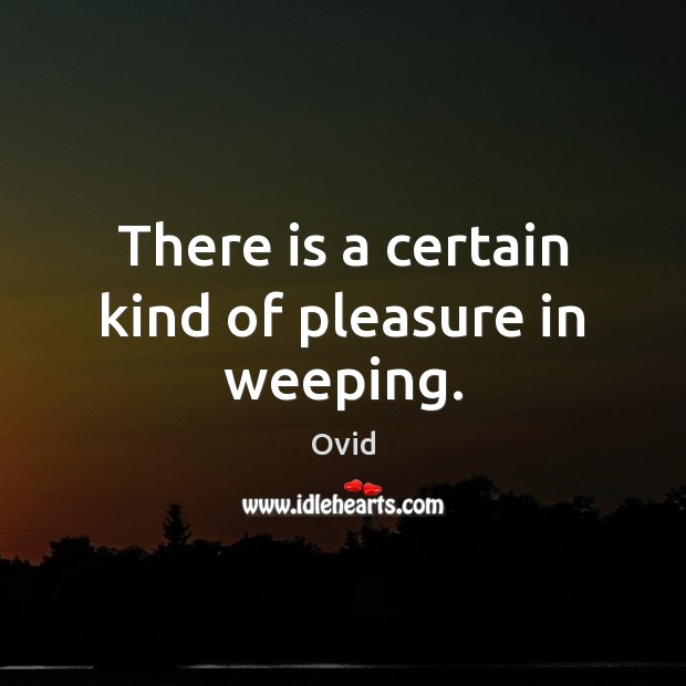There is a certain kind of pleasure in weeping. Ovid Picture Quote